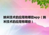 纳米技术的应用有哪些app（纳米技术的应用有哪些）