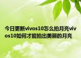 今日更新vivos10怎么拍月亮vivos10如何才能拍出美丽的月亮