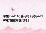 苹果ipad16g够用吗（买ipad16G存储空间够用吗）