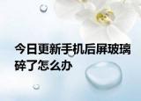 今日更新手机后屏玻璃碎了怎么办