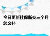今日更新社保断交三个月怎么补