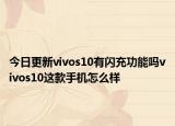 今日更新vivos10有闪充功能吗vivos10这款手机怎么样