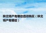 陕北特产有哪些值得购买（陕北特产有哪些）