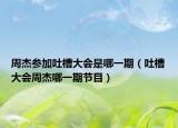 周杰参加吐槽大会是哪一期（吐槽大会周杰哪一期节目）