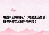 电脑桌面突然换了（电脑桌面总是自动换是怎么回事导致的）