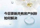 今日更新共有房产纠纷如何解决