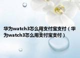 华为watch3怎么用支付宝支付（华为watch3怎么用支付宝支付）