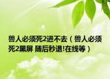 兽人必须死2进不去（兽人必须死2黑屏 随后秒退!在线等）