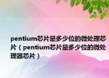 pentium芯片是多少位的微处理芯片（pentium芯片是多少位的微处理器芯片）
