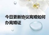 今日更新协议离婚如何办离婚证