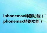 iphonemax特别功能（iphonemax特别功能）