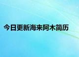 今日更新海来阿木简历