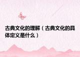 古典文化的理解（古典文化的具体定义是什么）