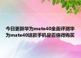 今日更新华为mate40全面评测华为mate40这款手机是否值得购买