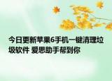 今日更新苹果6手机一键清理垃圾软件 爱思助手帮到你