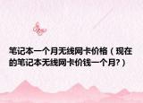 笔记本一个月无线网卡价格（现在的笔记本无线网卡价钱一个月?）
