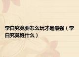 李白究竟要怎么玩才是最强（李白究竟姓什么）