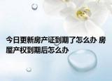今日更新房产证到期了怎么办 房屋产权到期后怎么办