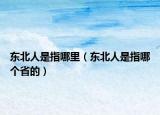 东北人是指哪里（东北人是指哪个省的）