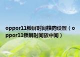 oppor11锁屏时间横向设置（oppor11锁屏时间放中间）