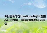 今日更新华为freeBuds4i可以连接两台手机吗一款非常智能的蓝牙耳机
