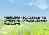 今日更新土地使用权出让中,工业用地的**高出让年限是多少年前8月50城土地出让金增三成京沪杭出让金超千亿