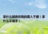拿什么拯救你我的爱人于娜（拿什么不用手）