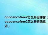 oppoencofree2怎么开启弹窗（oppoencofree2怎么开启低延迟）