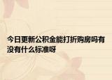 今日更新公积金能打折购房吗有没有什么标准呀