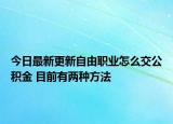 今日最新更新自由职业怎么交公积金 目前有两种方法