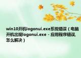 win10开机logonui.exe系统错误（电脑开机出现logonui.exe - 应用程序错误,怎么解决）