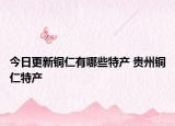 今日更新铜仁有哪些特产 贵州铜仁特产