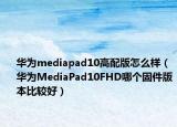 华为mediapad10高配版怎么样（华为MediaPad10FHD哪个固件版本比较好）