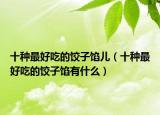 十种最好吃的饺子馅儿（十种最好吃的饺子馅有什么）