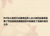 Dnf决斗场进不去登录后进入决斗场然后屏幕就黑了然后我就直接跳回选中的频道了连接失败怎么办