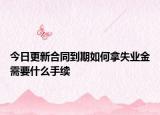 今日更新合同到期如何拿失业金需要什么手续