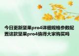 今日更新坚果pro4详细规格参数配置这款坚果pro4值得大家购买吗