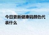 今日更新健康码颜色代表什么
