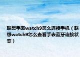 联想手表watch9怎么连接手机（联想watch9怎么查看手表蓝牙连接状态）