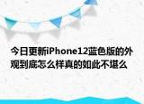 今日更新iPhone12蓝色版的外观到底怎么样真的如此不堪么