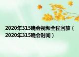 2020年315晚会视频全程回放（2020年315晚会时间）