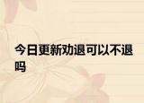 今日更新劝退可以不退吗