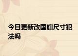 今日更新改国旗尺寸犯法吗