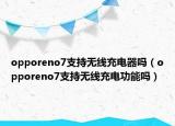 opporeno7支持无线充电器吗（opporeno7支持无线充电功能吗）