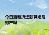 今日更新拆迁款算婚后财产吗