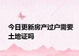 今日更新房产过户需要土地证吗