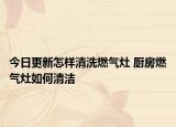 今日更新怎样清洗燃气灶 厨房燃气灶如何清洁