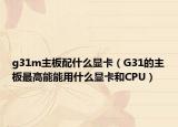 g31m主板配什么显卡（G31的主板最高能能用什么显卡和CPU）