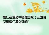 曹仁在演义中被谁击败（三国演义里曹仁怎么死的）