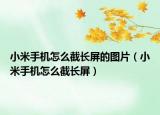 小米手机怎么截长屏的图片（小米手机怎么截长屏）